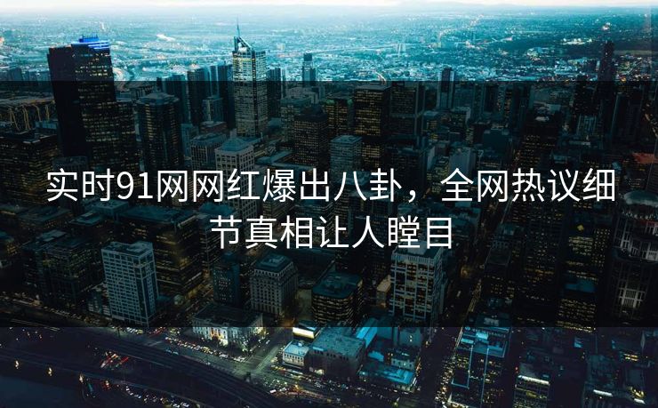 实时91网网红爆出八卦，全网热议细节真相让人瞠目