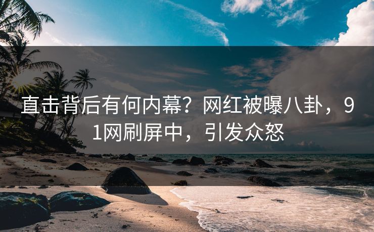 直击背后有何内幕？网红被曝八卦，91网刷屏中，引发众怒