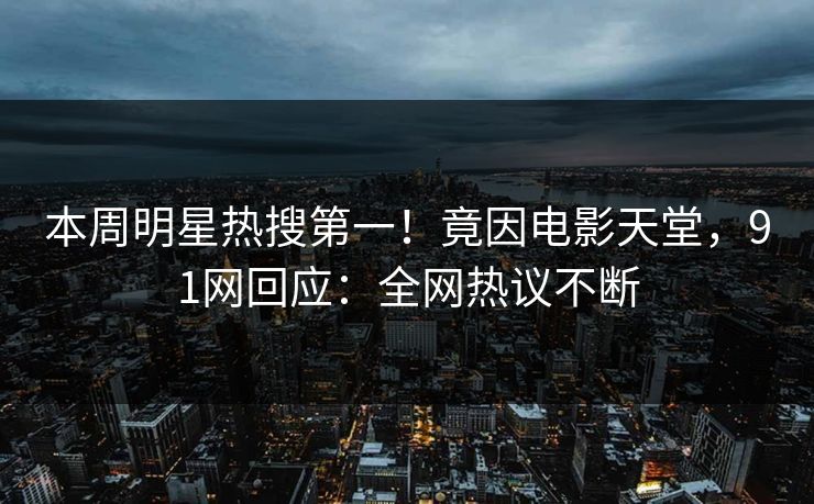 本周明星热搜第一！竟因电影天堂，91网回应：全网热议不断