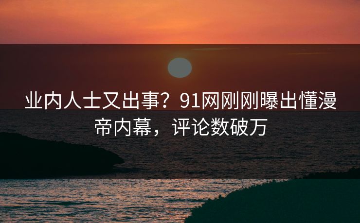 业内人士又出事？91网刚刚曝出懂漫帝内幕，评论数破万