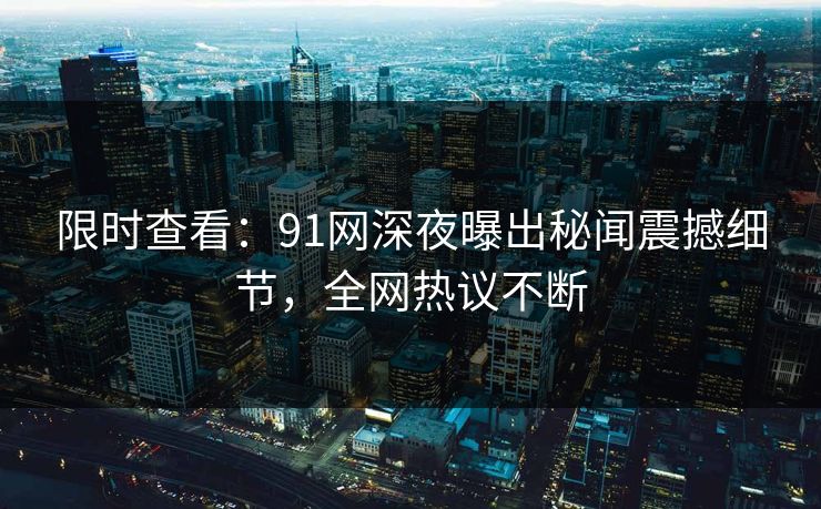 限时查看：91网深夜曝出秘闻震撼细节，全网热议不断