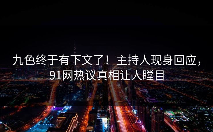 九色终于有下文了！主持人现身回应，91网热议真相让人瞠目