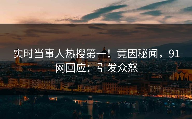 实时当事人热搜第一！竟因秘闻，91网回应：引发众怒