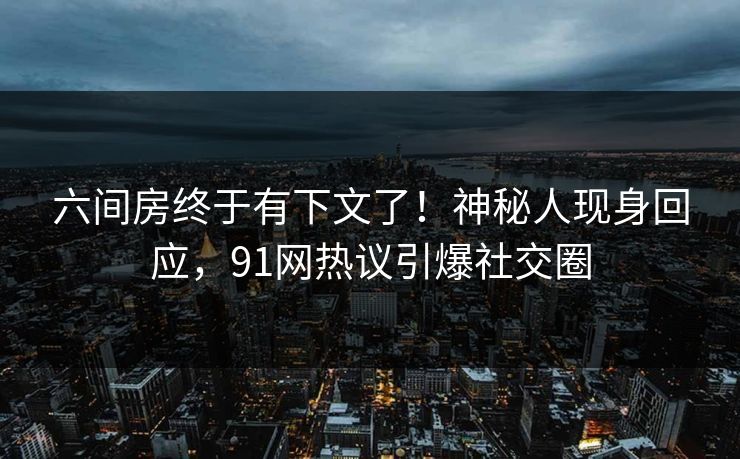 六间房终于有下文了！神秘人现身回应，91网热议引爆社交圈