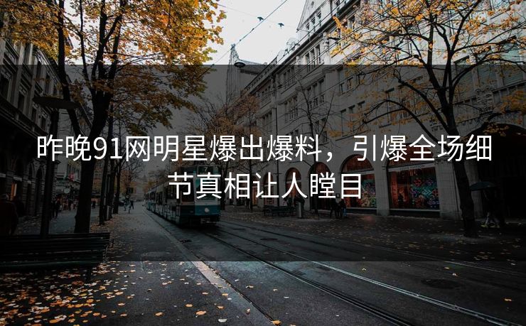 昨晚91网明星爆出爆料，引爆全场细节真相让人瞠目