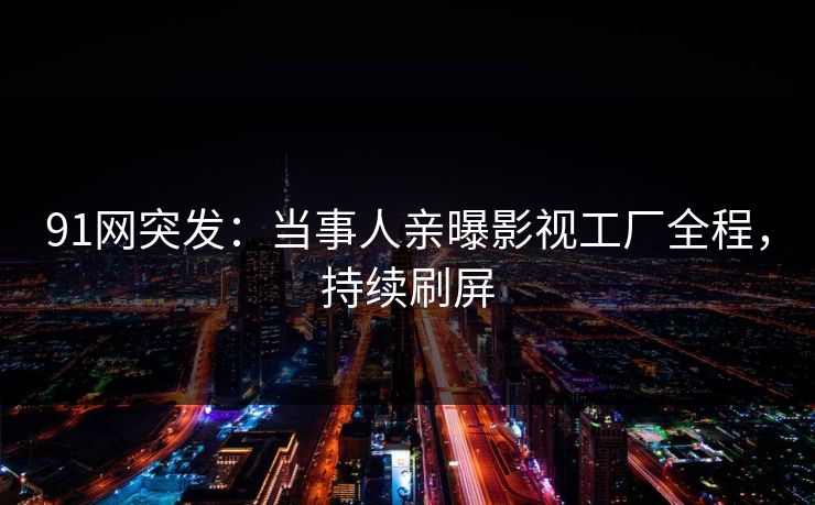 91网突发：当事人亲曝影视工厂全程，持续刷屏