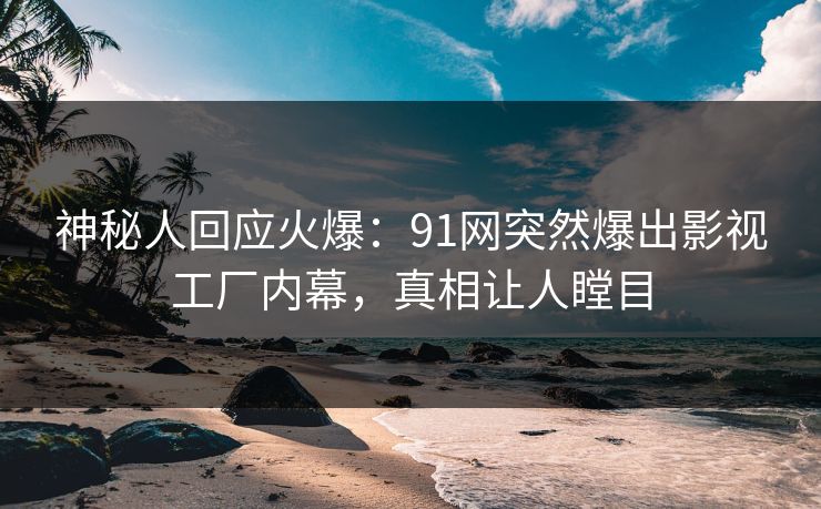 神秘人回应火爆：91网突然爆出影视工厂内幕，真相让人瞠目