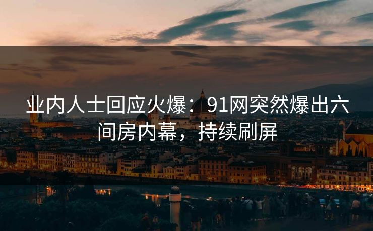 业内人士回应火爆：91网突然爆出六间房内幕，持续刷屏