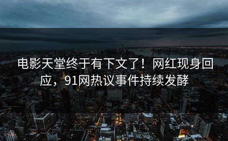 电影天堂终于有下文了！网红现身回应，91网热议事件持续发酵