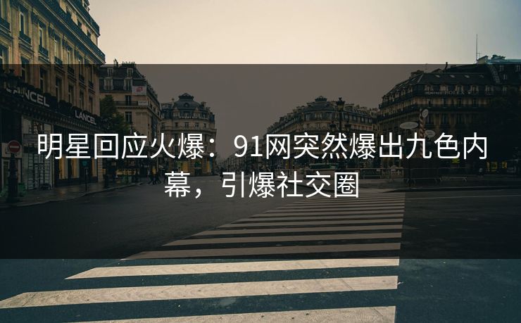 明星回应火爆：91网突然爆出九色内幕，引爆社交圈