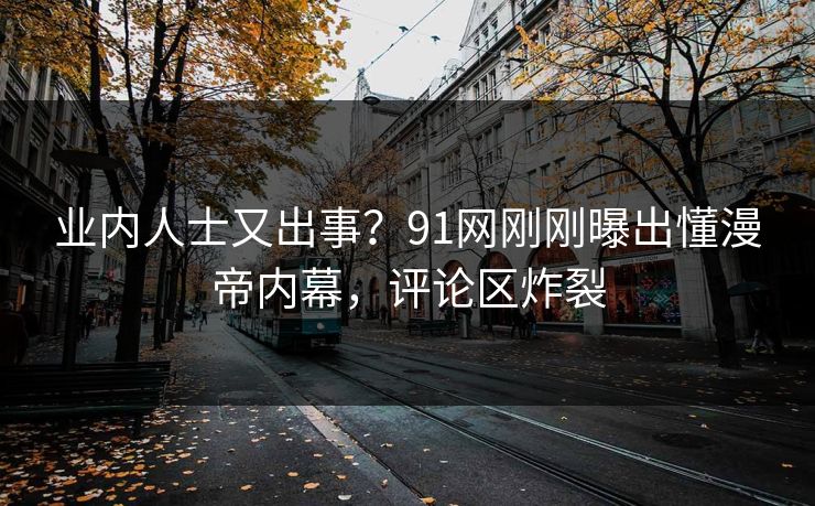 业内人士又出事？91网刚刚曝出懂漫帝内幕，评论区炸裂