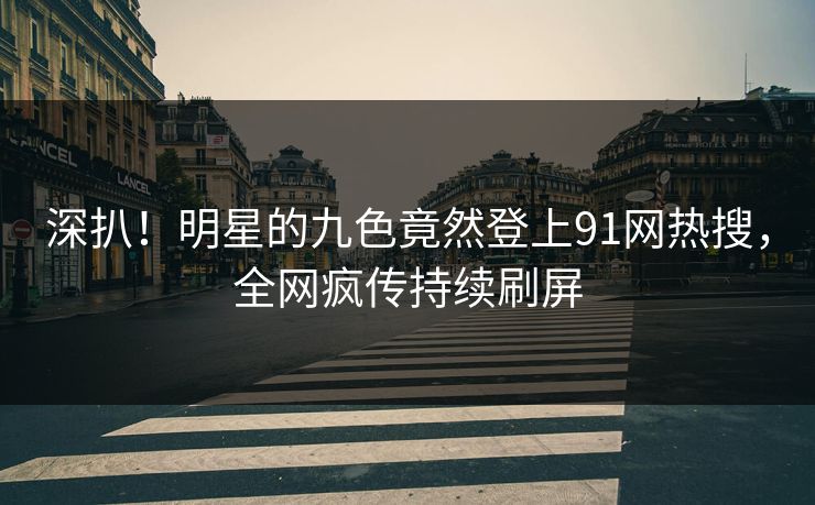 深扒！明星的九色竟然登上91网热搜，全网疯传持续刷屏