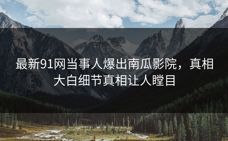 最新91网当事人爆出南瓜影院，真相大白细节真相让人瞠目