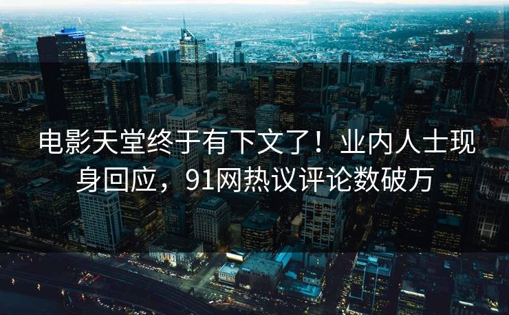 电影天堂终于有下文了！业内人士现身回应，91网热议评论数破万
