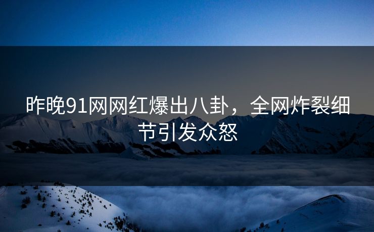 昨晚91网网红爆出八卦，全网炸裂细节引发众怒