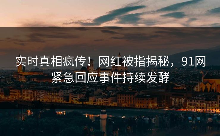 实时真相疯传！网红被指揭秘，91网紧急回应事件持续发酵