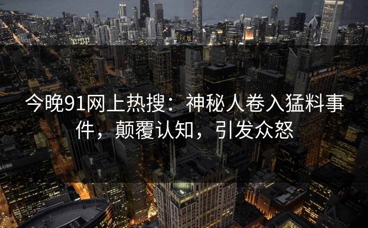 今晚91网上热搜：神秘人卷入猛料事件，颠覆认知，引发众怒