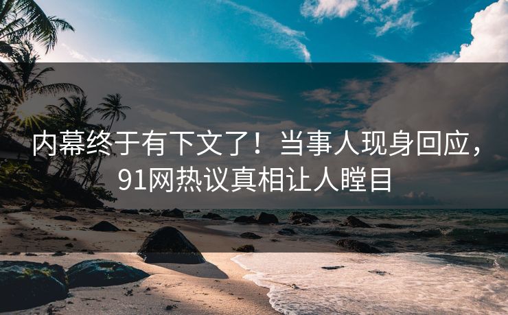 内幕终于有下文了！当事人现身回应，91网热议真相让人瞠目