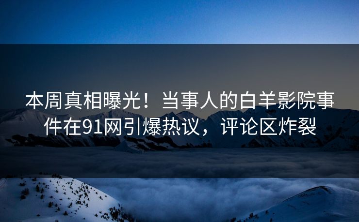 本周真相曝光！当事人的白羊影院事件在91网引爆热议，评论区炸裂