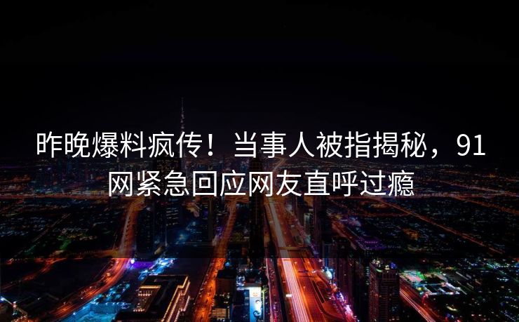 昨晚爆料疯传！当事人被指揭秘，91网紧急回应网友直呼过瘾