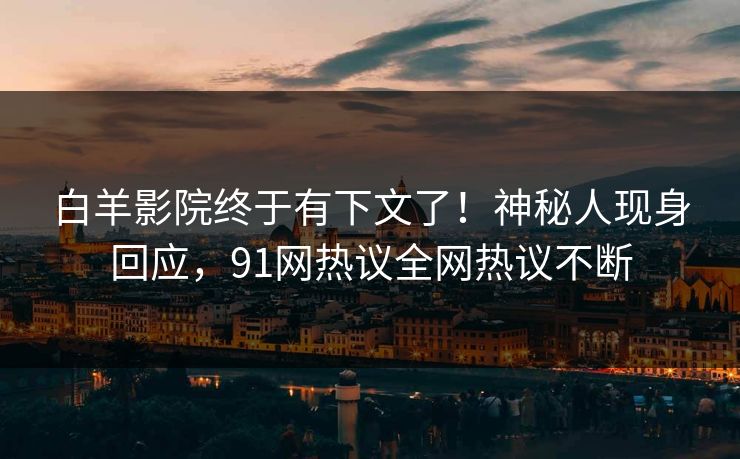 白羊影院终于有下文了！神秘人现身回应，91网热议全网热议不断