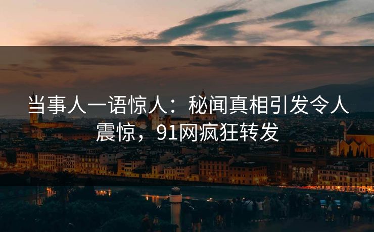 当事人一语惊人：秘闻真相引发令人震惊，91网疯狂转发