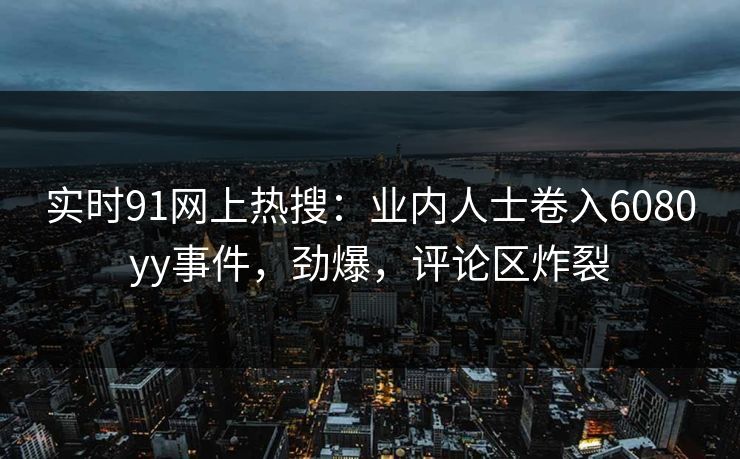 实时91网上热搜：业内人士卷入6080yy事件，劲爆，评论区炸裂