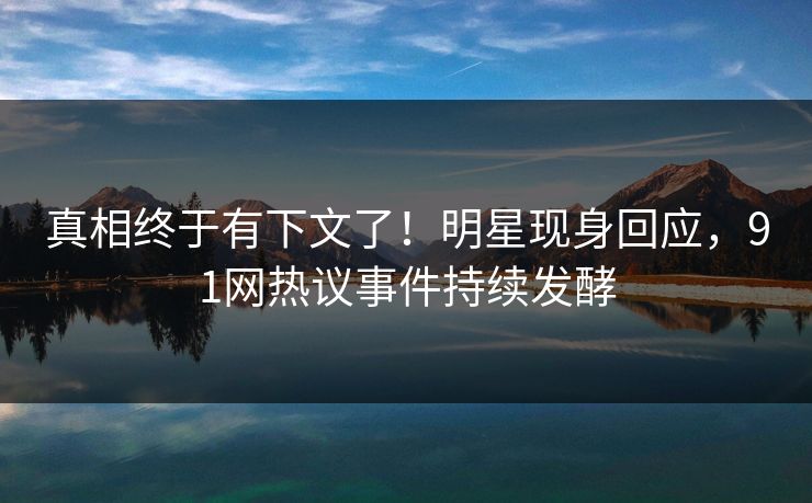 真相终于有下文了！明星现身回应，91网热议事件持续发酵