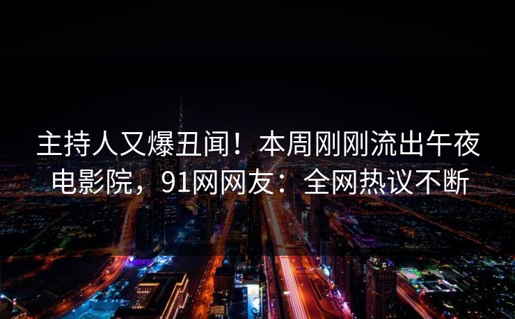 主持人又爆丑闻！本周刚刚流出午夜电影院，91网网友：全网热议不断