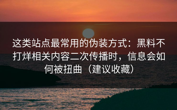这类站点最常用的伪装方式：黑料不打烊相关内容二次传播时，信息会如何被扭曲（建议收藏）