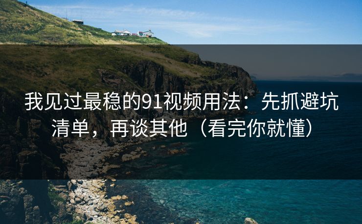 我见过最稳的91视频用法：先抓避坑清单，再谈其他（看完你就懂）