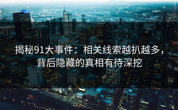 揭秘91大事件：相关线索越扒越多，背后隐藏的真相有待深挖