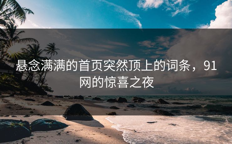 悬念满满的首页突然顶上的词条，91网的惊喜之夜