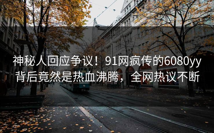 神秘人回应争议！91网疯传的6080yy背后竟然是热血沸腾，全网热议不断