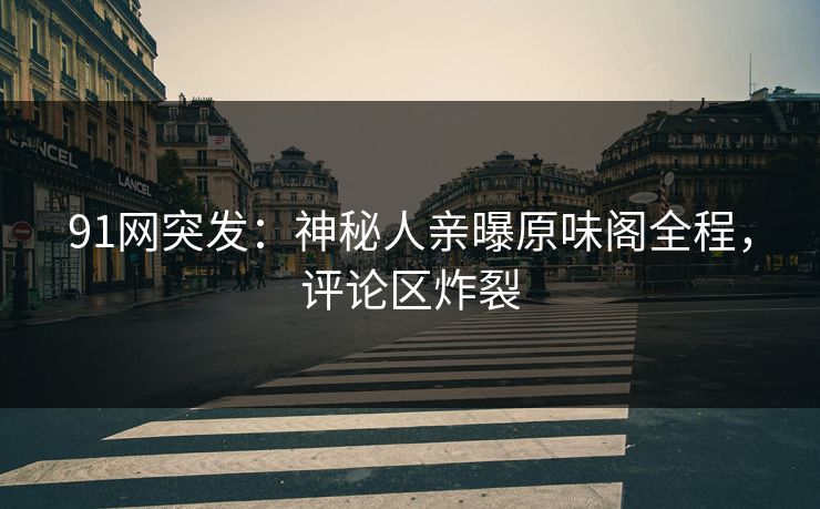 91网突发：神秘人亲曝原味阁全程，评论区炸裂