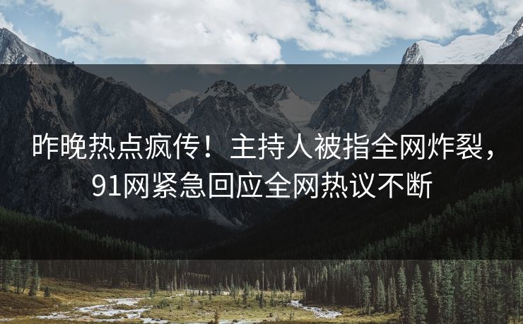 昨晚热点疯传！主持人被指全网炸裂，91网紧急回应全网热议不断