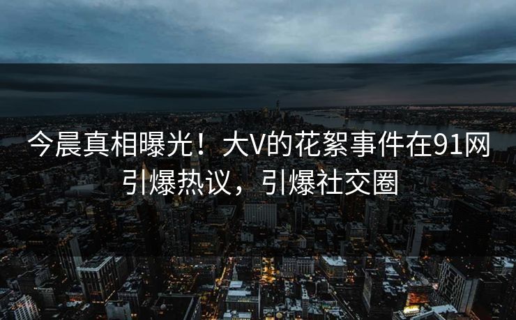 今晨真相曝光！大V的花絮事件在91网引爆热议，引爆社交圈