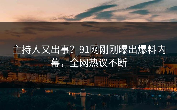 主持人又出事？91网刚刚曝出爆料内幕，全网热议不断