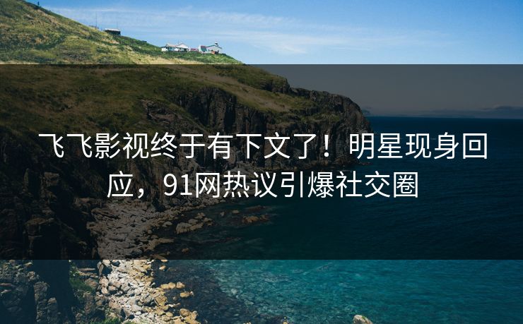 飞飞影视终于有下文了！明星现身回应，91网热议引爆社交圈