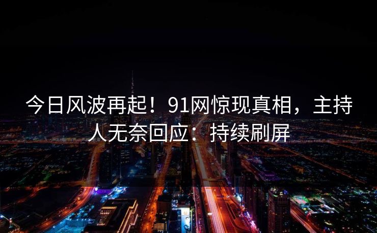 今日风波再起！91网惊现真相，主持人无奈回应：持续刷屏