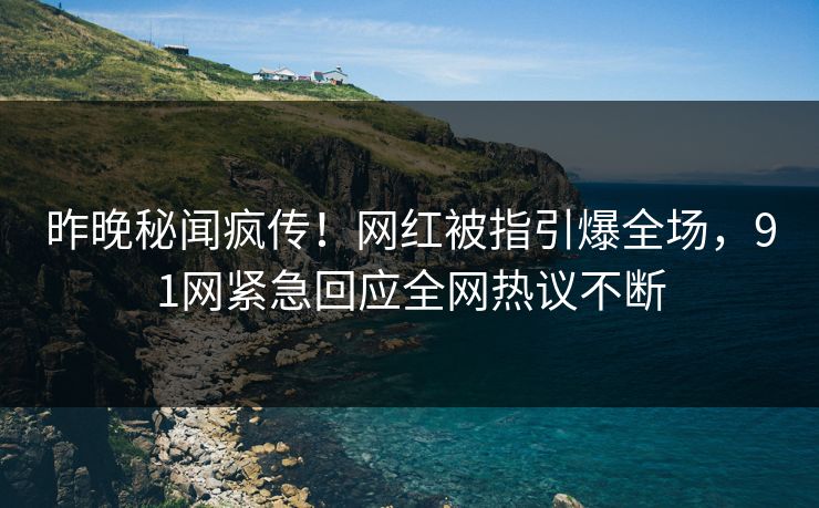 昨晚秘闻疯传！网红被指引爆全场，91网紧急回应全网热议不断