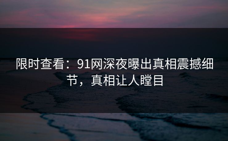 限时查看：91网深夜曝出真相震撼细节，真相让人瞠目