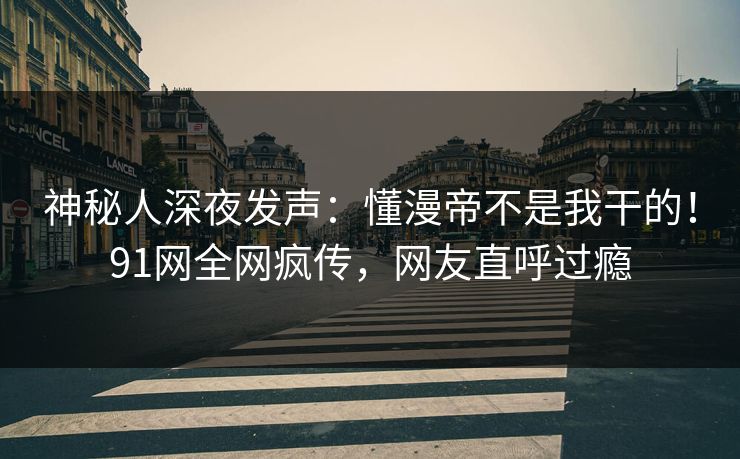 神秘人深夜发声：懂漫帝不是我干的！91网全网疯传，网友直呼过瘾