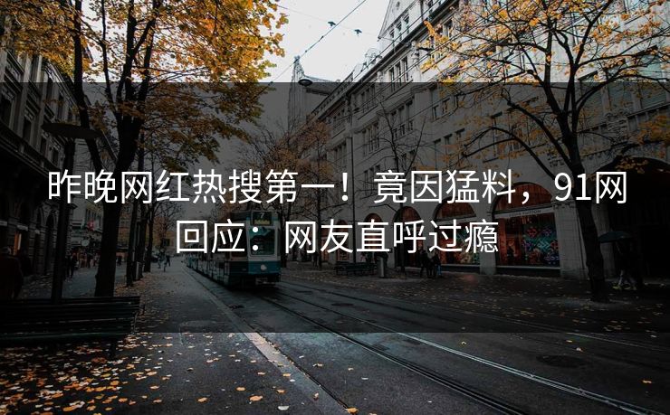 昨晚网红热搜第一！竟因猛料，91网回应：网友直呼过瘾