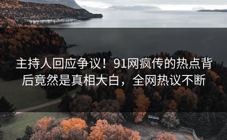 主持人回应争议！91网疯传的热点背后竟然是真相大白，全网热议不断