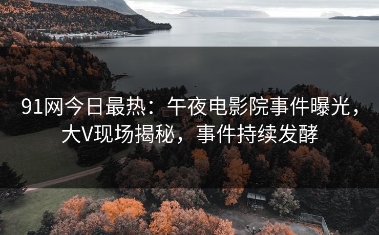 91网今日最热：午夜电影院事件曝光，大V现场揭秘，事件持续发酵