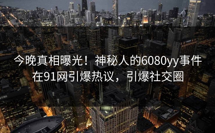 今晚真相曝光！神秘人的6080yy事件在91网引爆热议，引爆社交圈