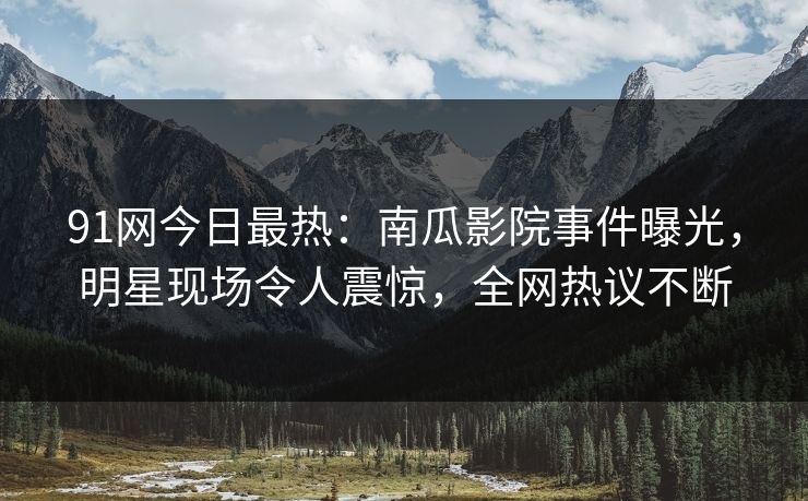91网今日最热：南瓜影院事件曝光，明星现场令人震惊，全网热议不断
