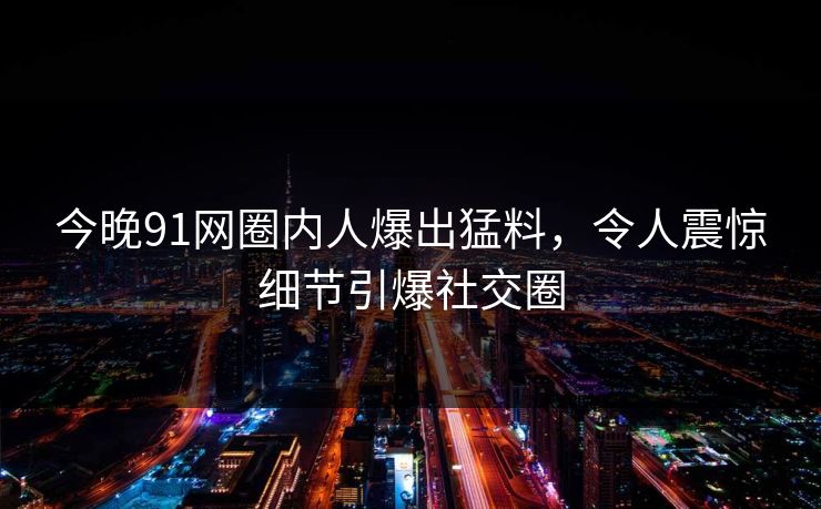 今晚91网圈内人爆出猛料，令人震惊细节引爆社交圈