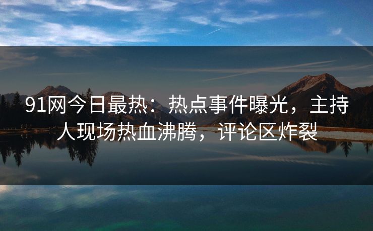 91网今日最热：热点事件曝光，主持人现场热血沸腾，评论区炸裂